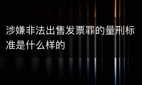 涉嫌非法出售发票罪的量刑标准是什么样的