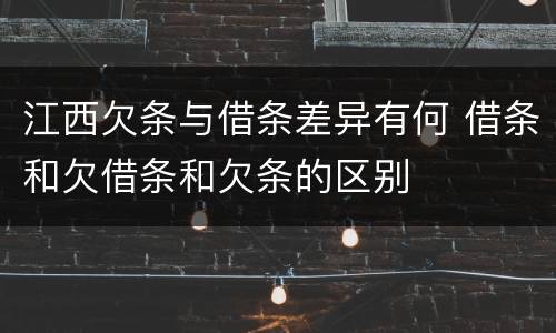 江西欠条与借条差异有何 借条和欠借条和欠条的区别