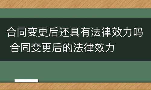 合同变更后还具有法律效力吗 合同变更后的法律效力