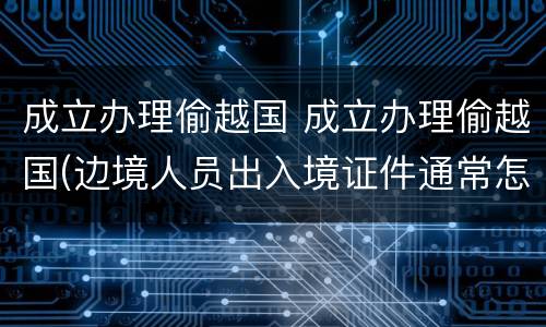 成立办理偷越国 成立办理偷越国(边境人员出入境证件通常怎样量刑处罚