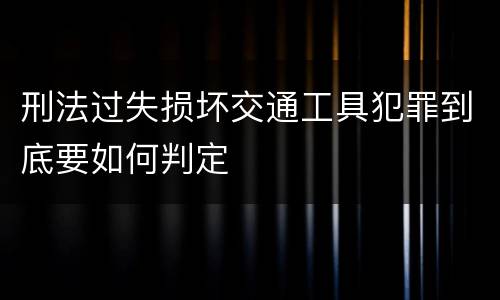 刑法过失损坏交通工具犯罪到底要如何判定