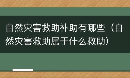 自然灾害救助补助有哪些（自然灾害救助属于什么救助）