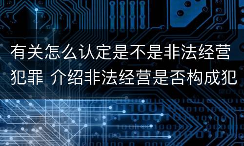 有关怎么认定是不是非法经营犯罪 介绍非法经营是否构成犯罪