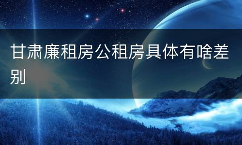 甘肃廉租房公租房具体有啥差别