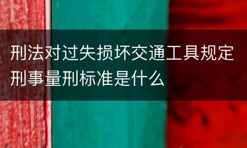 刑法对过失损坏交通工具规定刑事量刑标准是什么