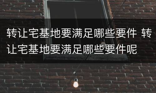 转让宅基地要满足哪些要件 转让宅基地要满足哪些要件呢