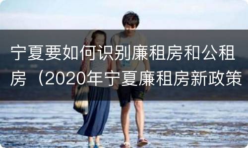 宁夏要如何识别廉租房和公租房（2020年宁夏廉租房新政策）