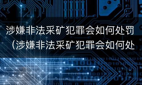 涉嫌非法采矿犯罪会如何处罚（涉嫌非法采矿犯罪会如何处罚呢）