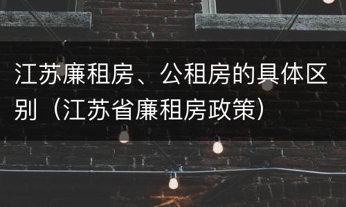 江苏廉租房、公租房的具体区别（江苏省廉租房政策）
