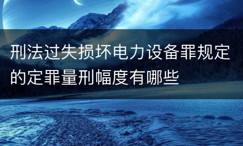 刑法过失损坏电力设备罪规定的定罪量刑幅度有哪些