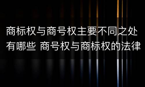 商标权与商号权主要不同之处有哪些 商号权与商标权的法律冲突与解决