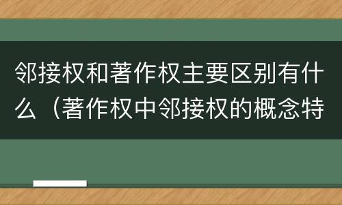 邻接权和著作权主要区别有什么（著作权中邻接权的概念特点）