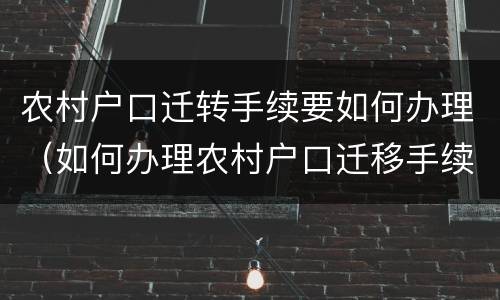 农村户口迁转手续要如何办理（如何办理农村户口迁移手续）