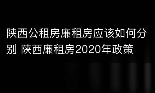 陕西公租房廉租房应该如何分别 陕西廉租房2020年政策