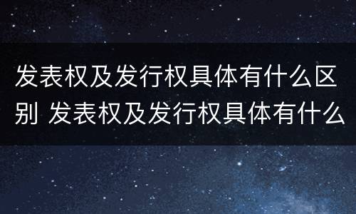 发表权及发行权具体有什么区别 发表权及发行权具体有什么区别呢