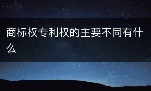 商标权专利权的主要不同有什么