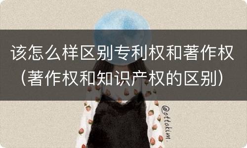 该怎么样区别专利权和著作权（著作权和知识产权的区别）