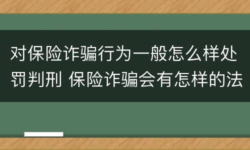 对保险诈骗行为一般怎么样处罚判刑 保险诈骗会有怎样的法律后果