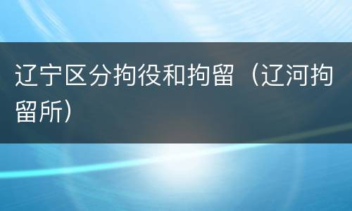 辽宁区分拘役和拘留（辽河拘留所）
