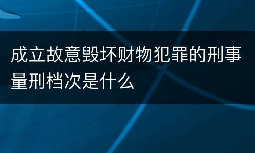 成立故意毁坏财物犯罪的刑事量刑档次是什么