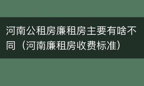 河南公租房廉租房主要有啥不同（河南廉租房收费标准）