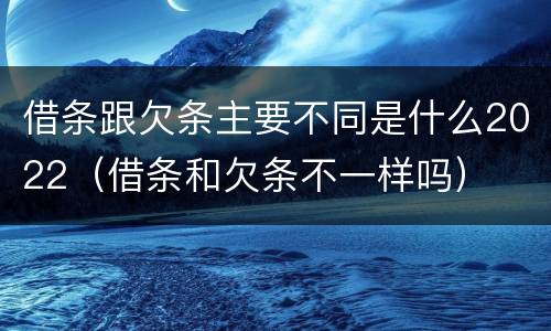 借条跟欠条主要不同是什么2022（借条和欠条不一样吗）