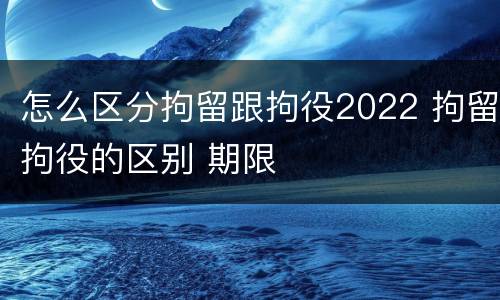 怎么区分拘留跟拘役2022 拘留拘役的区别 期限