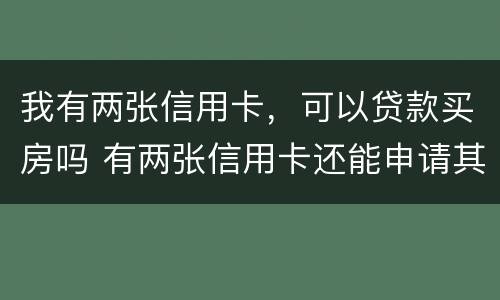 我有两张信用卡，可以贷款买房吗 有两张信用卡还能申请其他的吗