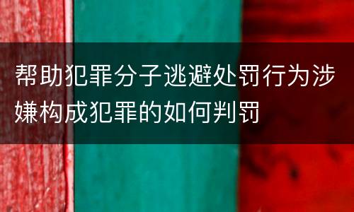 帮助犯罪分子逃避处罚行为涉嫌构成犯罪的如何判罚