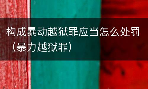 构成暴动越狱罪应当怎么处罚（暴力越狱罪）
