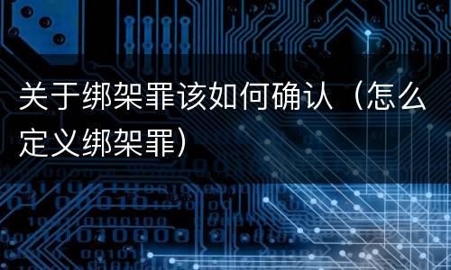 关于绑架罪该如何确认（怎么定义绑架罪）