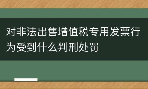 对非法出售增值税专用发票行为受到什么判刑处罚