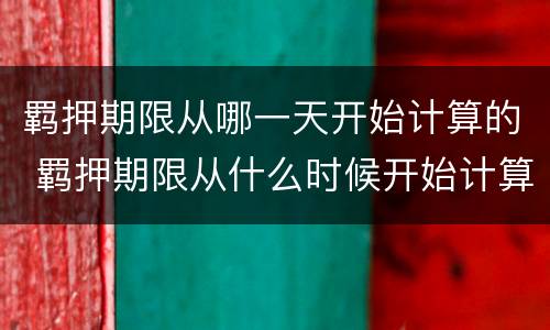 羁押期限从哪一天开始计算的 羁押期限从什么时候开始计算