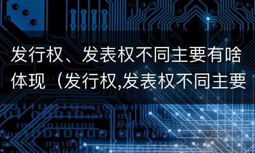 发行权、发表权不同主要有啥体现（发行权,发表权不同主要有啥体现）