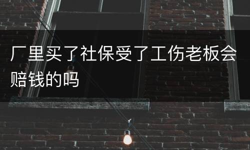 厂里买了社保受了工伤老板会赔钱的吗