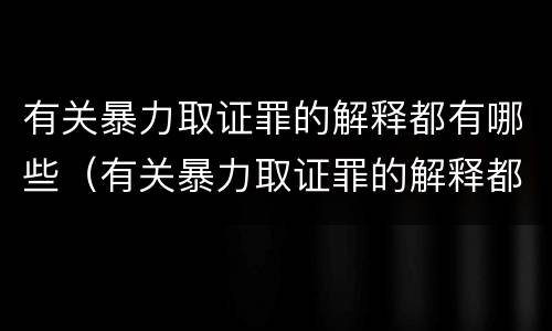 有关暴力取证罪的解释都有哪些（有关暴力取证罪的解释都有哪些规定）