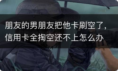 朋友的男朋友把他卡刷空了，信用卡全掏空还不上怎么办