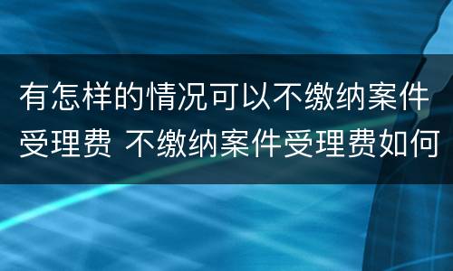 有怎样的情况可以不缴纳案件受理费 不缴纳案件受理费如何处理