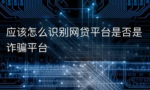 应该怎么识别网贷平台是否是诈骗平台