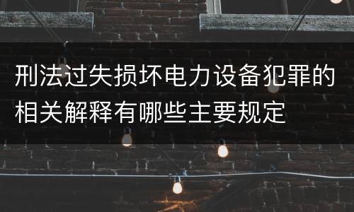 刑法过失损坏电力设备犯罪的相关解释有哪些主要规定
