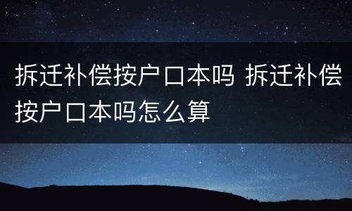 拆迁补偿按户口本吗 拆迁补偿按户口本吗怎么算
