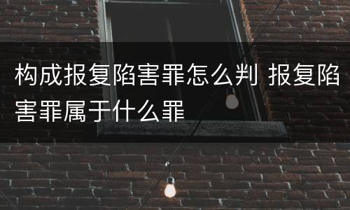 构成报复陷害罪怎么判 报复陷害罪属于什么罪