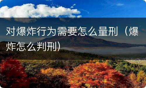 对爆炸行为需要怎么量刑（爆炸怎么判刑）