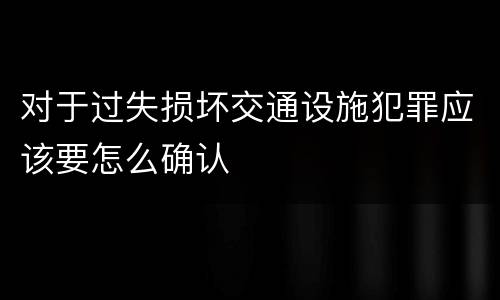 对于过失损坏交通设施犯罪应该要怎么确认