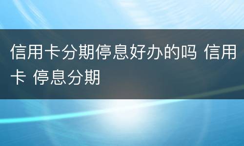 信用卡分期停息好办的吗 信用卡 停息分期