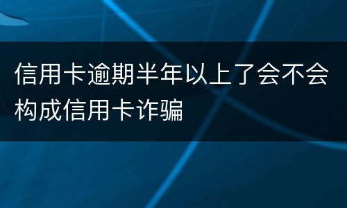 信用卡逾期半年以上了会不会构成信用卡诈骗