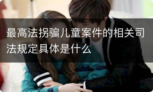 最高法拐骗儿童案件的相关司法规定具体是什么