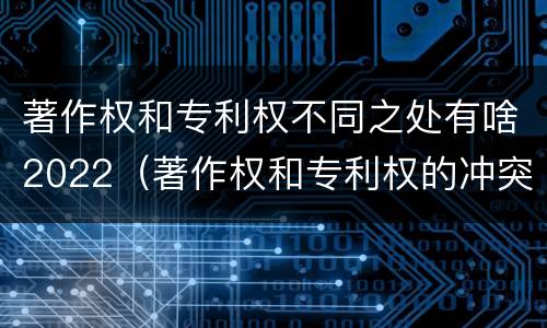 著作权和专利权不同之处有啥2022（著作权和专利权的冲突）