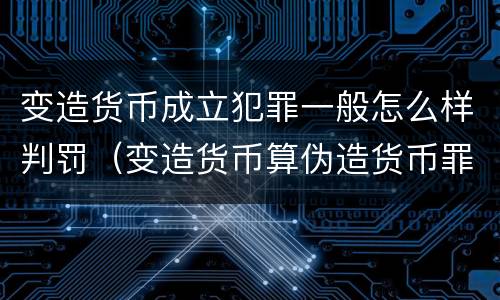 变造货币成立犯罪一般怎么样判罚（变造货币算伪造货币罪吗）