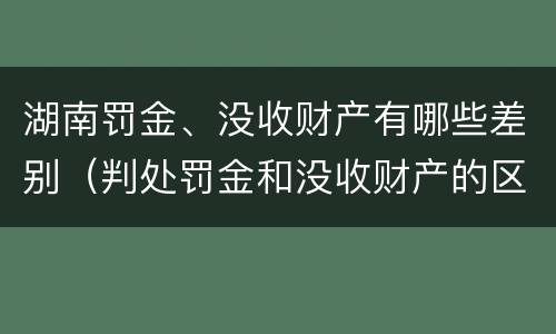 湖南罚金、没收财产有哪些差别（判处罚金和没收财产的区别）